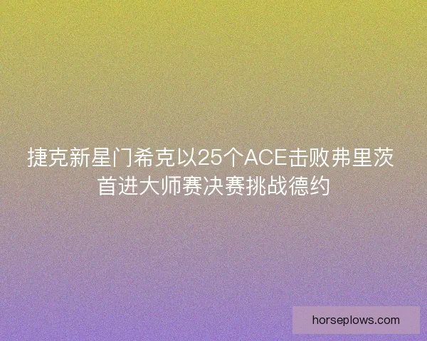 捷克新星门希克以25个ACE击败弗里茨 首进大师赛决赛挑战德约