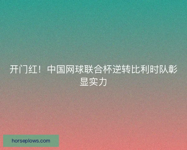 开门红！中国网球联合杯逆转比利时队彰显实力