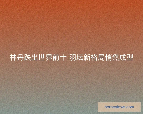 林丹跌出世界前十 羽坛新格局悄然成型