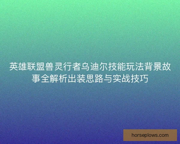 英雄联盟兽灵行者乌迪尔技能玩法背景故事全解析出装思路与实战技巧