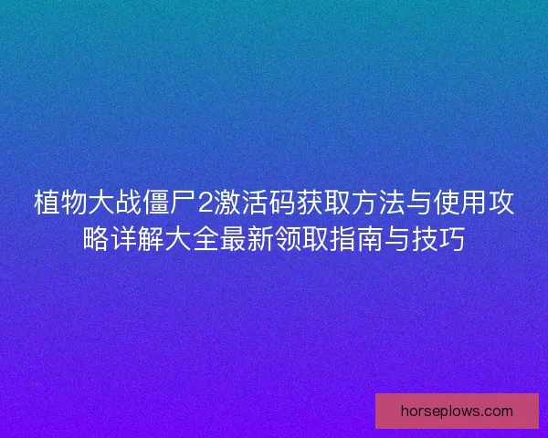 植物大战僵尸2激活码获取方法与使用攻略详解大全最新领取指南与技巧