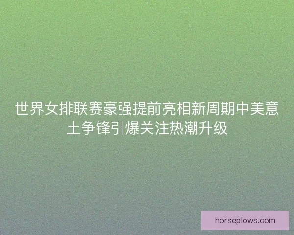 世界女排联赛豪强提前亮相新周期中美意土争锋引爆关注热潮升级