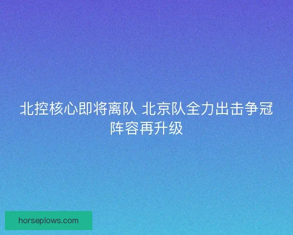 北控核心即将离队 北京队全力出击争冠阵容再升级