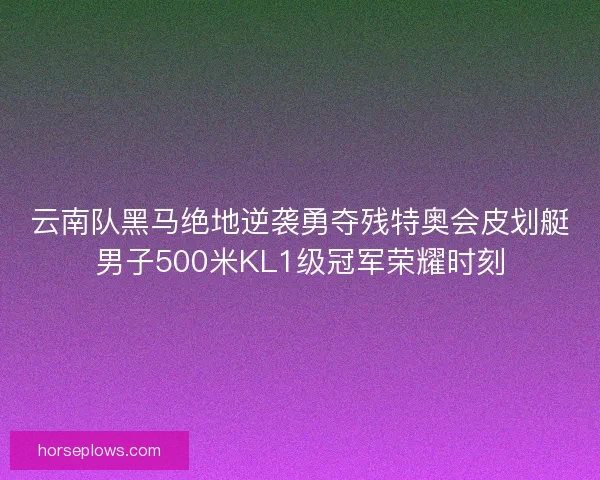 云南队黑马绝地逆袭勇夺残特奥会皮划艇男子500米KL1级冠军荣耀时刻