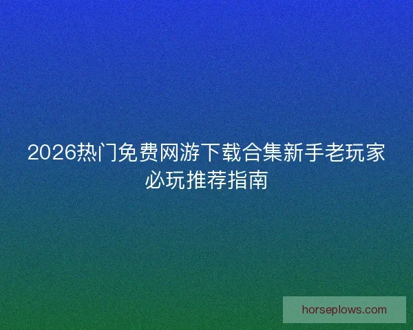 2026热门免费网游下载合集新手老玩家必玩推荐指南