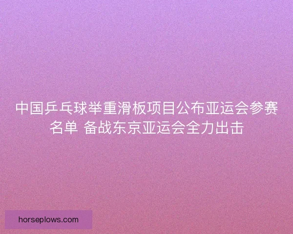 中国乒乓球举重滑板项目公布亚运会参赛名单 备战东京亚运会全力出击