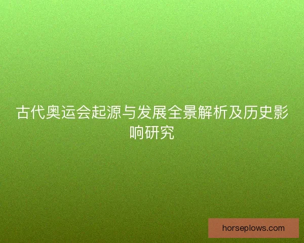 古代奥运会起源与发展全景解析及历史影响研究
