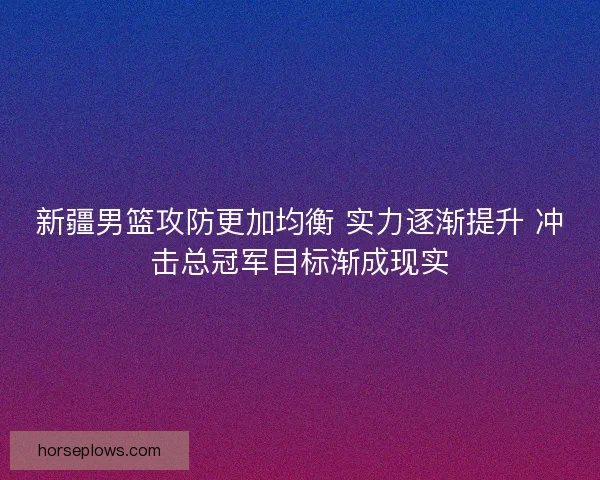 新疆男篮攻防更加均衡 实力逐渐提升 冲击总冠军目标渐成现实